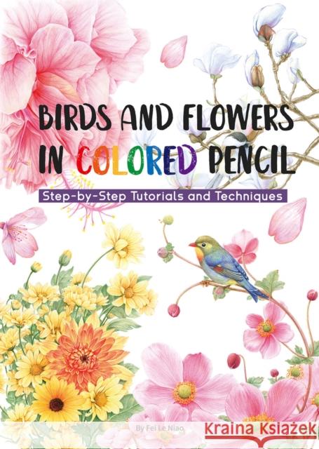 Birds and Flowers in Colored Pencil: Step-by-Step Tutorials and Techniques Niao Fei Le 9781632880123 Shanghai Press