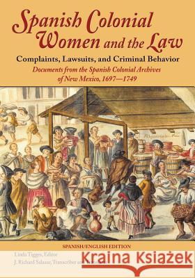Spanish Colonial Women and the Law: Complaints, Lawsuits, and Criminal Behavior: Documents from the Spanish Colonial Archives of New Mexico, 1697-1749 Linda Tigges J. Richard Salazar 9781632931047