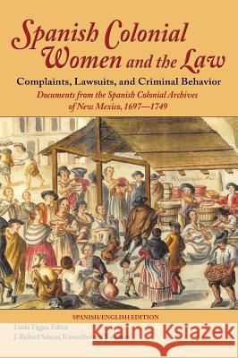 Spanish Colonial Women and the Law: Complaints, Lawsuits, and Criminal Behavior: Documents from the Spanish Colonial Archives of New Mexico, 1697-1749 Linda Tigges J. Richard Salazar 9781632931054