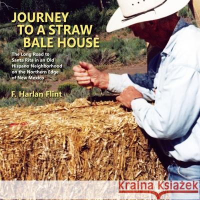 Journey to a Straw Bale House: The Long Road to Santa Rita in an Old Hispano Neighborhood on the Northern Edge of New Mexico Flint, F. Harlan 9781632931207 Sunstone Press