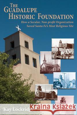 The Guadalupe Historic Foundation: How a Secular, Non-profit Organization Saved Santa Fe's Most Religious Site Lockridge, Kay 9781632931580 Sunstone Press