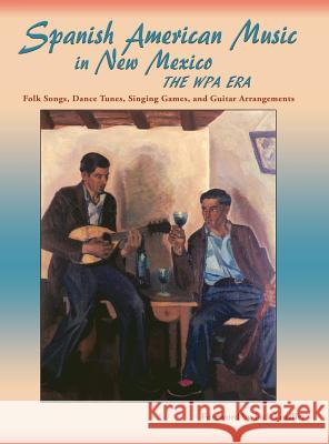 Spanish American Music in New Mexico, The WPA Era: Folk Songs, Dance Tunes, Singing Games, and Guitar Arrangements Jack Loeffler, James Clois Smith, Jr 9781632931818