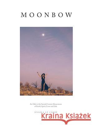 Moonbow: An Ode to the Sacred Cosmic Dimensions of Earth, Spirit, Love and Life Jessika Le Corre 9781632932297 Sunstone Press