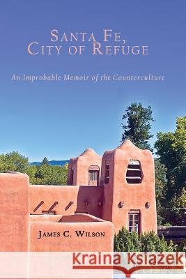 Santa Fe, City of Refuge: An Improbable Memoir of the Counterculture James C. Wilson 9781632932563 Sunstone Press