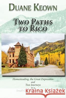 Two Paths to Rico (Softcover): Homesteading, the Great Depression and Two Journeys to a Small Colorado Mining Town Duane Keown 9781632933232 Sunstone Press
