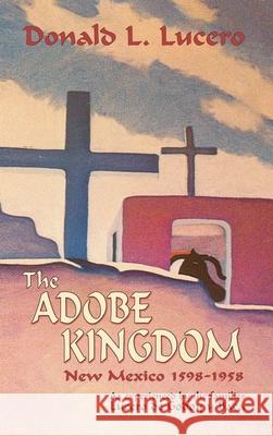 The Adobe Kingdom: New Mexico 1598-1958 as experienced by the families Lucero de Godoy y Baca Donald L. Lucero 9781632933379 Sunstone Press