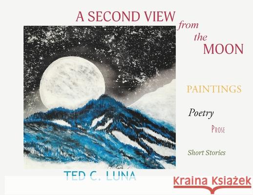 A Second View from the Moon: Paintings, Poetry, Prose, Short Stories Ted C Luna 9781632933591 Sunstone Press