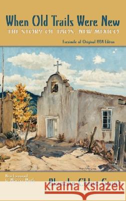 When Old Trails Were New: The Story of Taos, New Mexico, Facsimile of Original 1934 Edition Blanche Chloe Grant 9781632934949 Sunstone Press