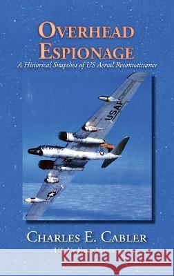 Overhead Espionage: A Historical Snapshot of US Aerial Reconnaissance Charles E Cabler 9781632934970 Sunstone Press