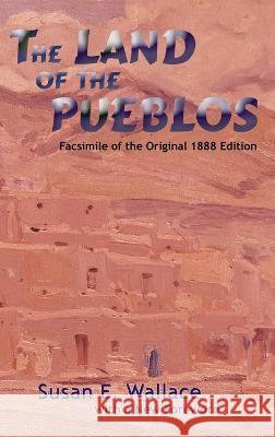 The Land of the Pueblos: Facsimile of the Original 1888 Edition Susan E Wallace 9781632935267