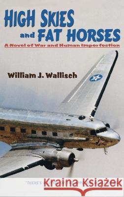 High Skies and Fat Horses: A Novel of War and Human Imperfection William J. Wallisch 9781632935274 Sunstone Press