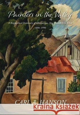 Painters in the Valley: A Biographical Dictionary of Albuquerque, New Mexico Area Artists, 1880-1990 Carl A. Hanson 9781632936547