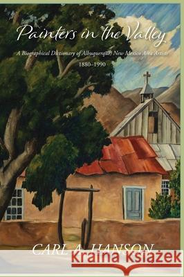 Painters in the Valley: A Biographical Dictionary of Albuquerque, New Mexico Area Artists, 1880-1990 Carl A. Hanson 9781632937629