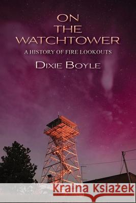 On the Watchtower: A History of Fire Lookouts Dixie Boyle 9781632937742 Sunstone Press