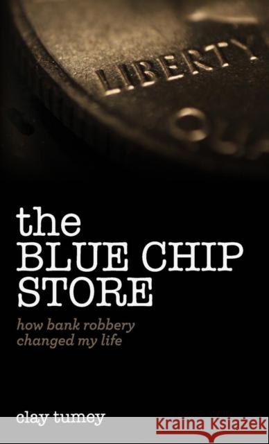 The Blue Chip Store: How Bank Robbery Changed My Life Clay Tumey 9781632960580