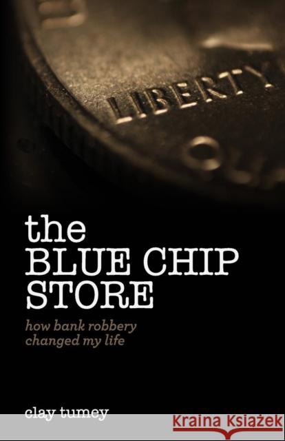 The Blue Chip Store: How Bank Robbery Changed My Life Clay Tumey 9781632960597