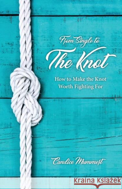 From Single to the Knot: How to Make the Knot Worth Fighting for Candice Mummert 9781632961617