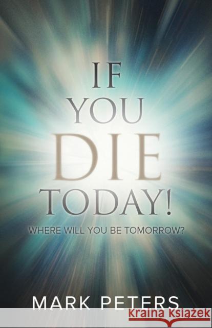 If You Die Today!: Where Will You Be Tomorrow? Mark Peters 9781632961907 Lucid Books