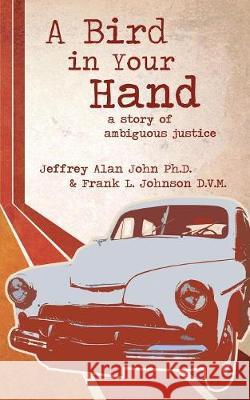 A Bird In Your Hand: A Story of Ambiguous Justice Jeffrey Alan John, Frank L Johnson 9781632962225