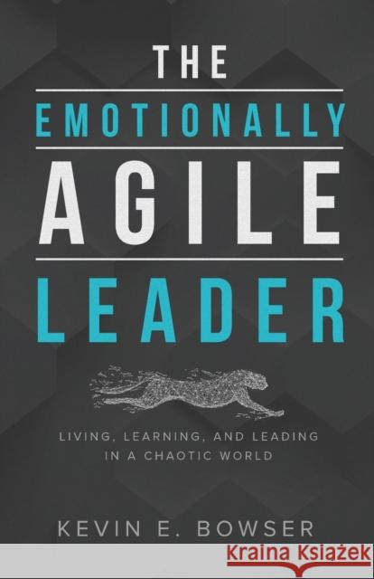 The Emotionally Agile Leader: Living, Learning, and Leading in a Chaotic World Kevin E. Bowser 9781632962614 Lucid Books
