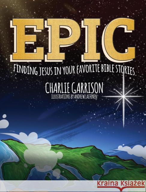 Epic: Finding Jesus in Your Favorite Bible Stories Charlie Garrison, Andrew Laitinen 9781632962928 Lucid Books