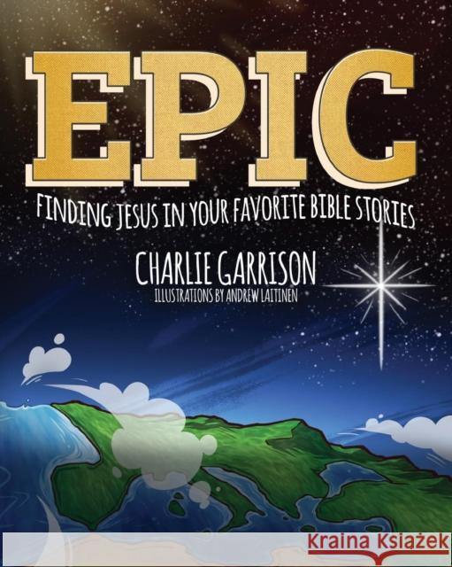 Epic: Finding Jesus in Your Favorite Bible Stories Charlie Garrison, Andrew Laitinen 9781632963222 Lucid Books