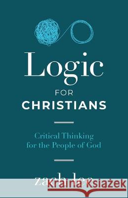 Logic for Christians: Critical Thinking for the People of God Zach Lee 9781632964380
