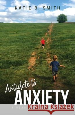 Antidote to Anxiety: A Road to Fearless Faith Katie B Smith 9781632964663