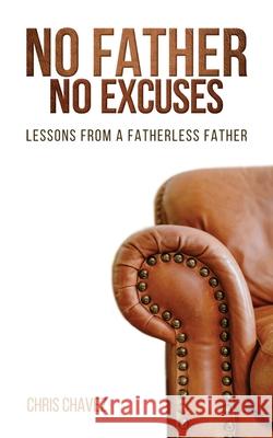 No Father No Excuses: Lessons from a Fatherless Father Chris Chavez 9781632964687