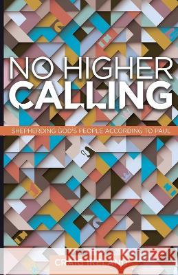 No Higher Calling: Shepherding God's People According to Paul Craig Ireland 9781632965516