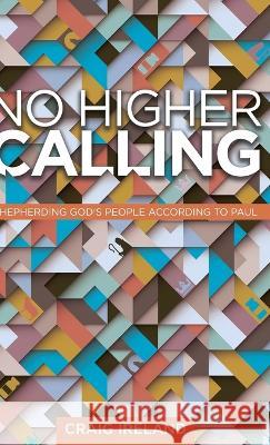 No Higher Calling: Shepherding God's People According to Paul Craig Ireland 9781632965523