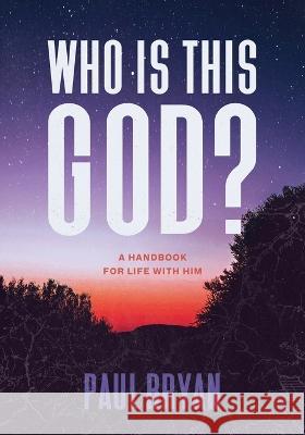 Who Is This God?: A Handbook for Life with Him Paul Bryan 9781632966087