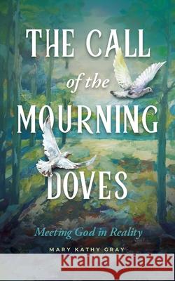 The Call of the Mourning Doves: Meeting God in Reality Mary Kathy Gray 9781632966780