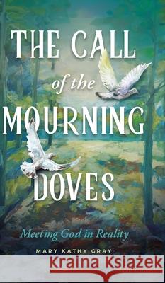 The Call of the Mourning Doves: Meeting God in Reality Mary Kathy Gray 9781632966797