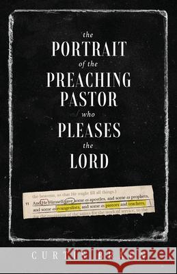 The Portrait of the Preaching Pastor who Pleases the Lord Curtis Braun 9781632968234 Lucid Books