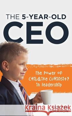 The 5-Year-Old CEO: The Power of Childlike Curiosity in Leadership Hunter McMahon 9781632968517 Lucid Books
