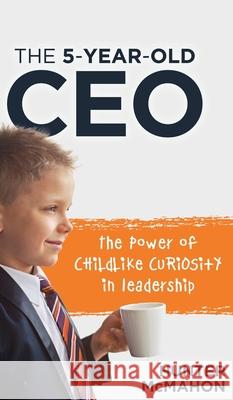 The 5-Year-Old CEO: The Power of Childlike Curiosity in Leadership Hunter McMahon 9781632968524 Lucid Books