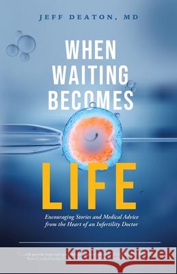 When Waiting Becomes Life: Encouraging Stories and Medical Advice from the Heart of an Infertility Doctor Jeff Deaton 9781632968562