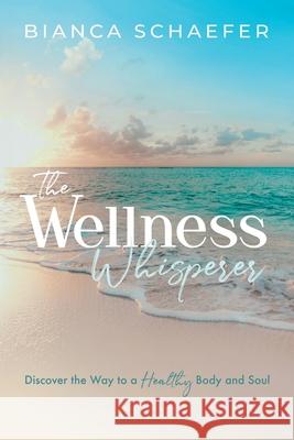 The Wellness Whisperer: Discover the Way to a Healthy Body and Soul Bianca Schaefer 9781632968746 Lucid Books
