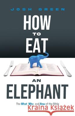 How to Eat an Elephant: The What, Why, and How of the Bible Josh Green 9781632969019 Lucid Books
