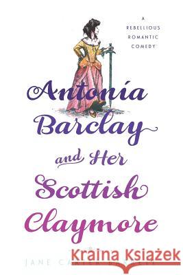 Antonia Barclay and Her Scottish Claymore: A Rebellious Romantic Comedy Jane Carter Barrett 9781632990389