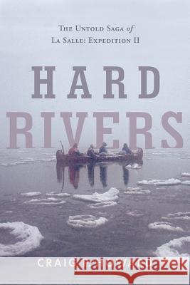 Hard Rivers: The Untold Saga of La Salle: Expedition II Craig P. Howard 9781632990907 River Grove Books
