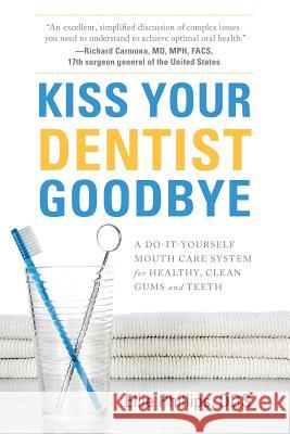 Kiss Your Dentist Goodbye: A Do-It-Yourself Mouth Care System for Healthy, Clean Gums and Teeth Ellie Phillips 9781632991195 River Grove Books