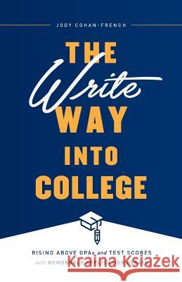 The Write Way into College: Rising Above GPAs and Test Scores with Memorable Application Essays Jody Cohan-French 9781632991836