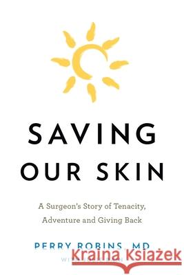 Saving Our Skin: A Surgeon's Story of Tenacity, Adventure and Giving Back MD Perry Robins Julie Bain  9781632992406
