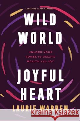 Wild World, Joyful Heart: Unlock Your Power to Create Health and Joy Laurie Warren 9781632992475