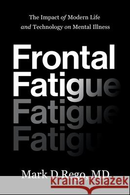 Frontal Fatigue: The Impact of Modern Life and Technology on Mental Illness Mark Rego 9781632994349