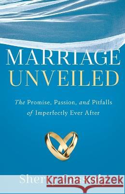 Marriage Unveiled: The Promise, Passion, and Pitfalls of Imperfectly Ever After Sherry Cassedy 9781632995568 River Grove Books