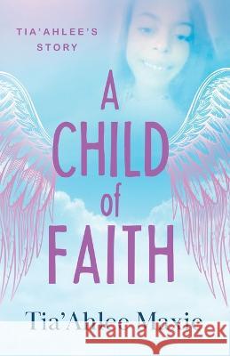 A Child of Faith: Tia'Ahlee's Story Tia'ahlee Maxie 9781632996831 River Grove Books