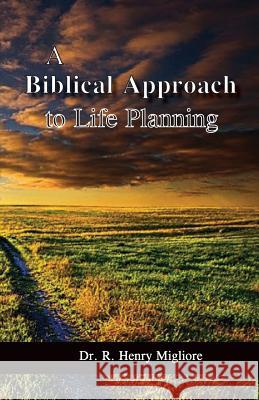 A Biblical Approach to Life Planning Dr R Henry Migliore 9781633020382